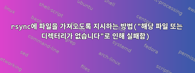 rsync에 파일을 가져오도록 지시하는 방법("해당 파일 또는 디렉터리가 없습니다"로 인해 실패함)