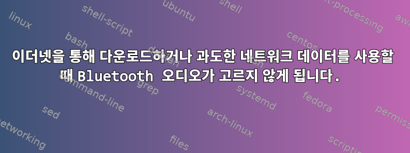 이더넷을 통해 다운로드하거나 과도한 네트워크 데이터를 사용할 때 Bluetooth 오디오가 고르지 않게 됩니다.