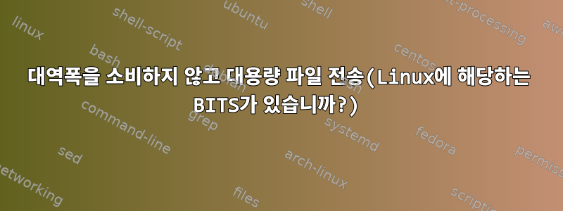 대역폭을 소비하지 않고 대용량 파일 전송(Linux에 해당하는 BITS가 있습니까?)