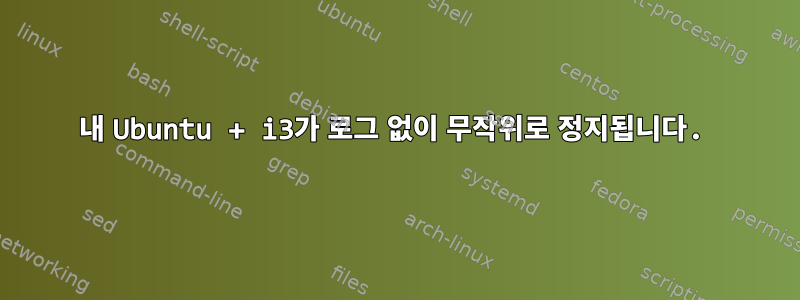 내 Ubuntu + i3가 로그 없이 무작위로 정지됩니다.