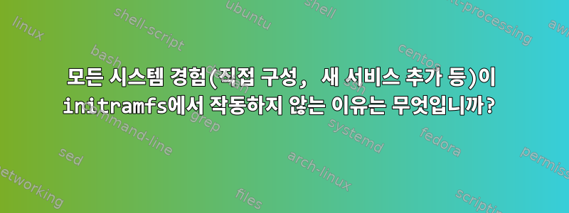 모든 시스템 경험(직접 구성, 새 서비스 추가 등)이 initramfs에서 작동하지 않는 이유는 무엇입니까?