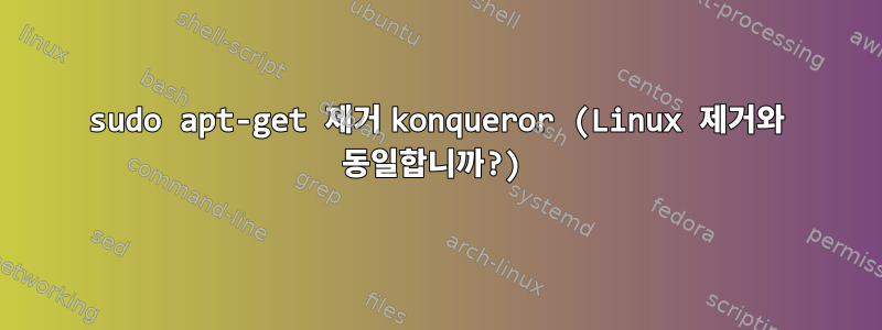 sudo apt-get 제거 konqueror (Linux 제거와 동일합니까?)