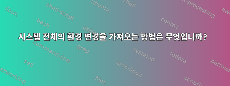 시스템 전체의 환경 변경을 가져오는 방법은 무엇입니까?