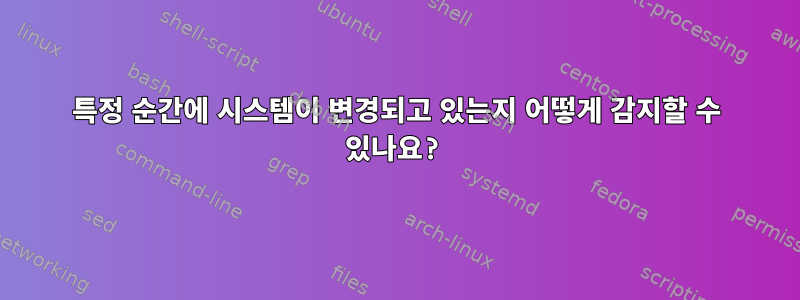 특정 순간에 시스템이 변경되고 있는지 어떻게 감지할 수 있나요?