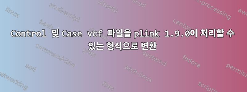 Control 및 Case vcf 파일을 plink 1.9.0이 처리할 수 있는 형식으로 변환