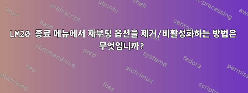 LM20 종료 메뉴에서 재부팅 옵션을 제거/비활성화하는 방법은 무엇입니까?