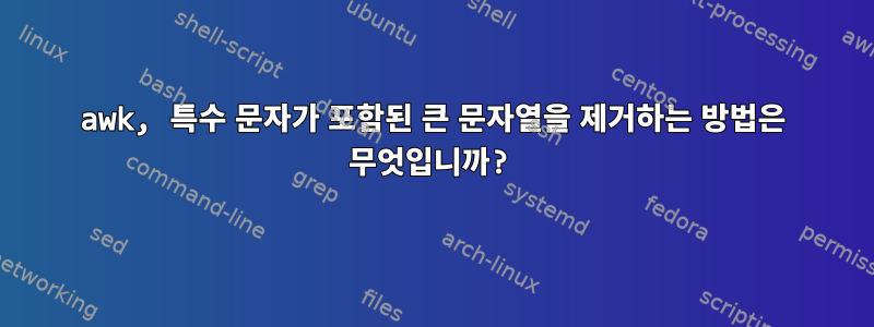 awk, 특수 문자가 포함된 큰 문자열을 제거하는 방법은 무엇입니까?