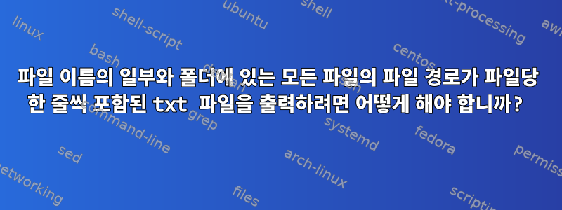 파일 이름의 일부와 폴더에 있는 모든 파일의 파일 경로가 파일당 한 줄씩 포함된 txt 파일을 출력하려면 어떻게 해야 합니까?