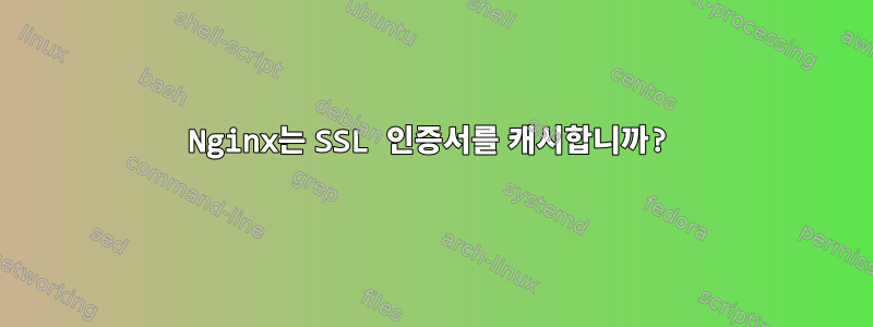 Nginx는 SSL 인증서를 캐시합니까?