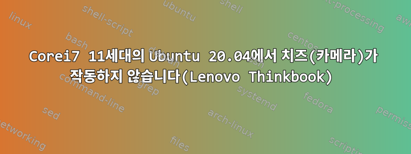 Corei7 11세대의 Ubuntu 20.04에서 치즈(카메라)가 작동하지 않습니다(Lenovo Thinkbook)