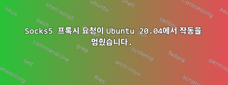 Socks5 프록시 요청이 Ubuntu 20.04에서 작동을 멈췄습니다.