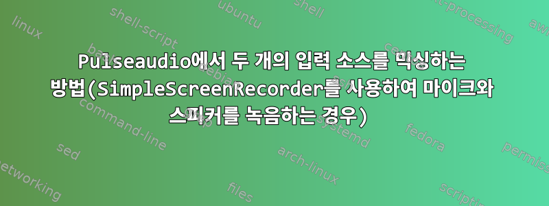 Pulseaudio에서 두 개의 입력 소스를 믹싱하는 방법(SimpleScreenRecorder를 사용하여 마이크와 스피커를 녹음하는 경우)