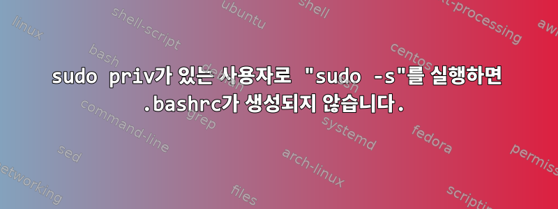 sudo priv가 있는 사용자로 "sudo -s"를 실행하면 .bashrc가 생성되지 않습니다.