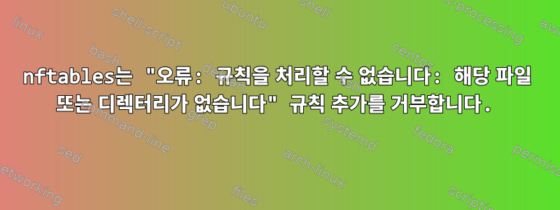 nftables는 "오류: 규칙을 처리할 수 없습니다: 해당 파일 또는 디렉터리가 없습니다" 규칙 추가를 거부합니다.