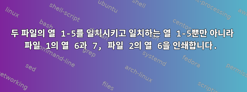 두 파일의 열 1-5를 일치시키고 일치하는 열 1-5뿐만 아니라 파일 1의 열 6과 7, 파일 2의 열 6을 인쇄합니다.