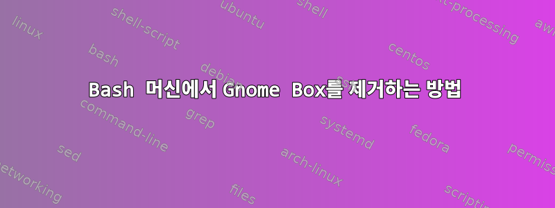 Bash 머신에서 Gnome Box를 제거하는 방법