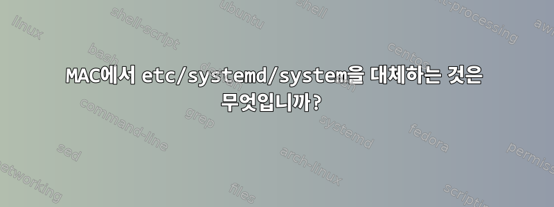 MAC에서 etc/systemd/system을 대체하는 것은 무엇입니까?