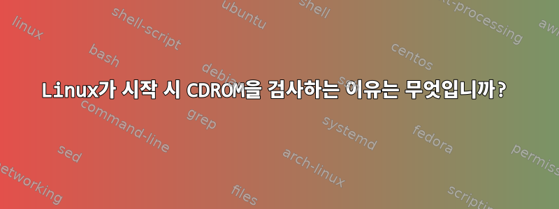 Linux가 시작 시 CDROM을 검사하는 이유는 무엇입니까?