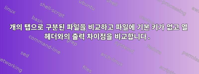 2개의 탭으로 구분된 파일을 비교하고 파일에 기본 키가 없고 열 헤더와의 출력 차이점을 비교합니다.