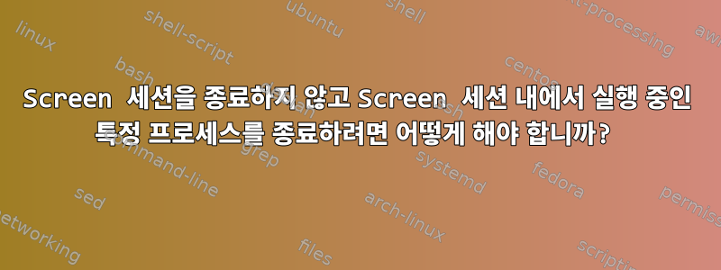 Screen 세션을 종료하지 않고 Screen 세션 내에서 실행 중인 특정 프로세스를 종료하려면 어떻게 해야 합니까?