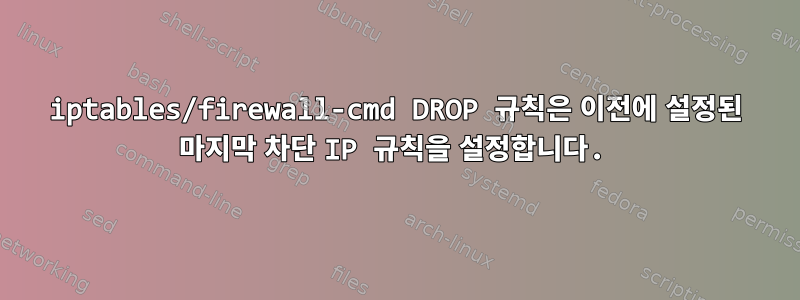 iptables/firewall-cmd DROP 규칙은 이전에 설정된 마지막 차단 IP 규칙을 설정합니다.