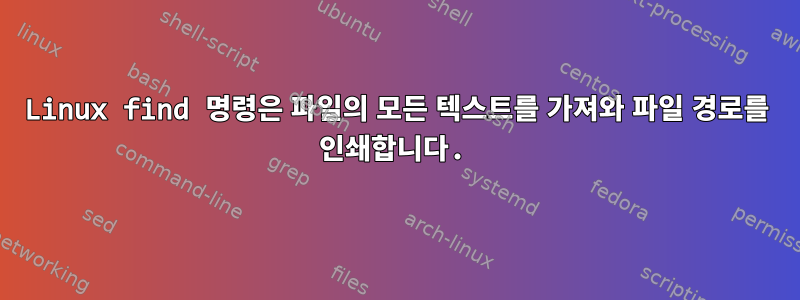 Linux find 명령은 파일의 모든 텍스트를 가져와 파일 경로를 인쇄합니다.