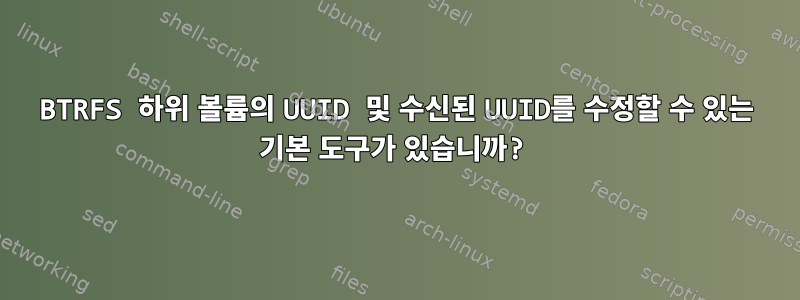 BTRFS 하위 볼륨의 UUID 및 수신된 UUID를 수정할 수 있는 기본 도구가 있습니까?