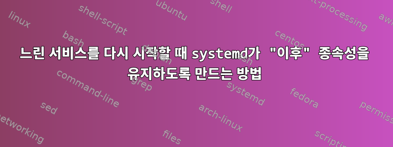 느린 서비스를 다시 시작할 때 systemd가 "이후" 종속성을 유지하도록 만드는 방법