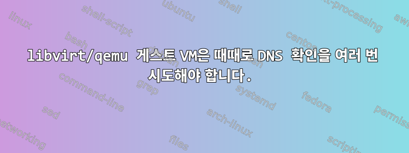 libvirt/qemu 게스트 VM은 때때로 DNS 확인을 여러 번 시도해야 합니다.