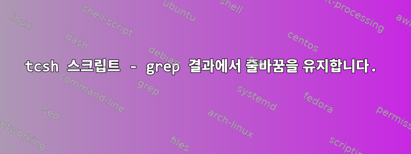 tcsh 스크립트 - grep 결과에서 줄바꿈을 유지합니다.