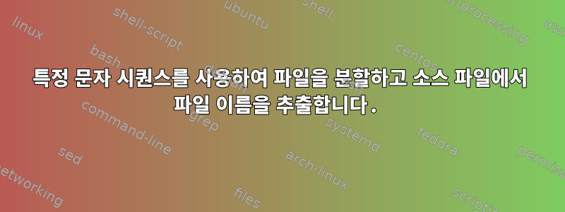 특정 문자 시퀀스를 사용하여 파일을 분할하고 소스 파일에서 파일 이름을 추출합니다.