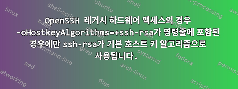 OpenSSH 레거시 하드웨어 액세스의 경우 -oHostkeyAlgorithms=+ssh-rsa가 명령줄에 포함된 경우에만 ssh-rsa가 기본 호스트 키 알고리즘으로 사용됩니다.