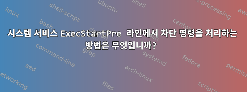 시스템 서비스 ExecStartPre 라인에서 차단 명령을 처리하는 방법은 무엇입니까?