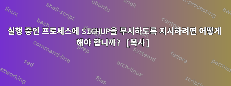 실행 중인 프로세스에 SIGHUP을 무시하도록 지시하려면 어떻게 해야 합니까? [복사]