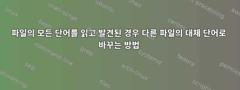 파일의 모든 단어를 읽고 발견된 경우 다른 파일의 대체 단어로 바꾸는 방법