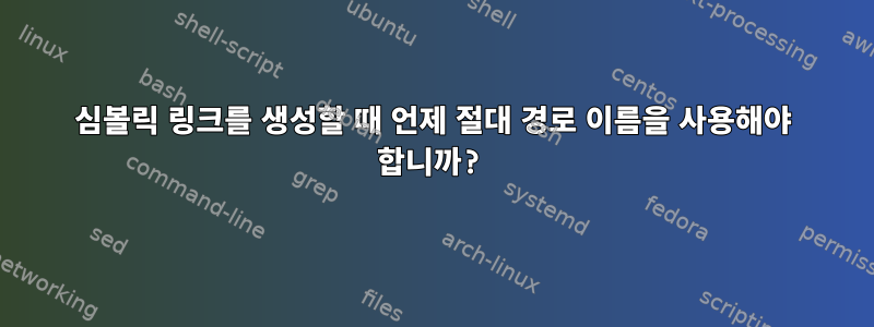 심볼릭 링크를 생성할 때 언제 절대 경로 이름을 사용해야 합니까?