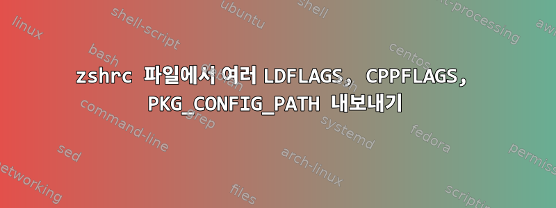 zshrc 파일에서 여러 LDFLAGS, CPPFLAGS, PKG_CONFIG_PATH 내보내기