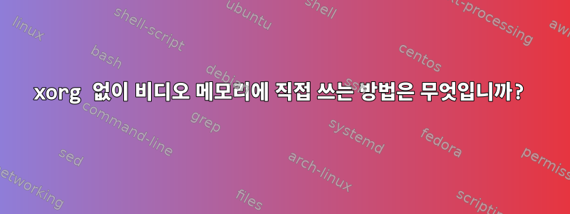 xorg 없이 비디오 메모리에 직접 쓰는 방법은 무엇입니까?