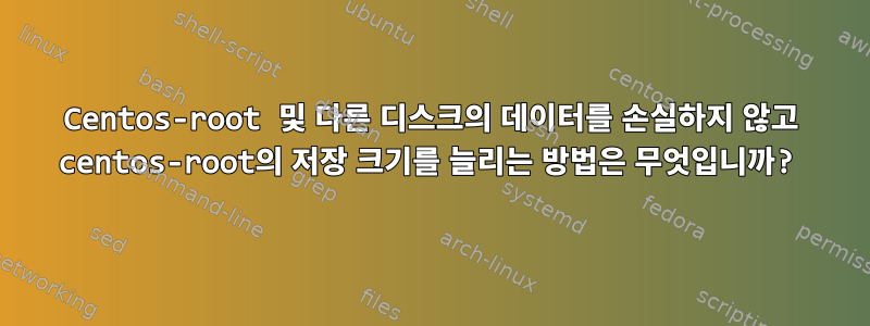 Centos-root 및 다른 디스크의 데이터를 손실하지 않고 centos-root의 저장 크기를 늘리는 방법은 무엇입니까?