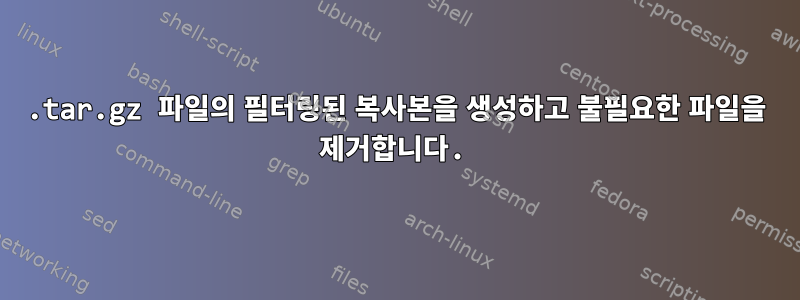 .tar.gz 파일의 필터링된 복사본을 생성하고 불필요한 파일을 제거합니다.