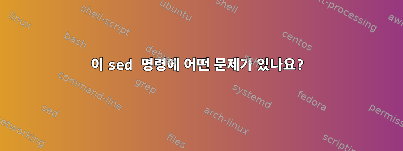 이 sed 명령에 어떤 문제가 있나요?