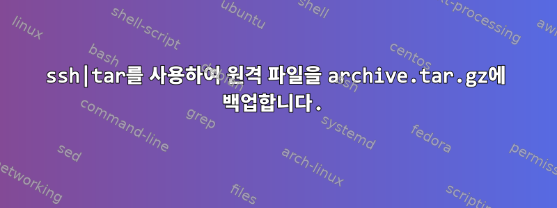 ssh|tar를 사용하여 원격 파일을 archive.tar.gz에 백업합니다.