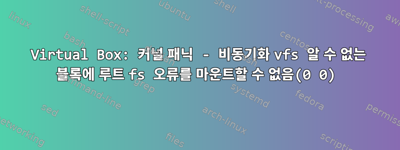 Virtual Box: 커널 패닉 - 비동기화 vfs 알 수 없는 블록에 루트 fs 오류를 마운트할 수 없음(0 0)