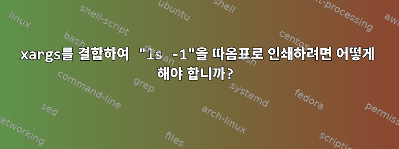 xargs를 결합하여 "ls -1"을 따옴표로 인쇄하려면 어떻게 해야 합니까?