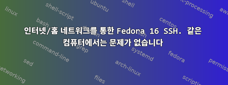 인터넷/홈 네트워크를 통한 Fedora 16 SSH. 같은 컴퓨터에서는 문제가 없습니다