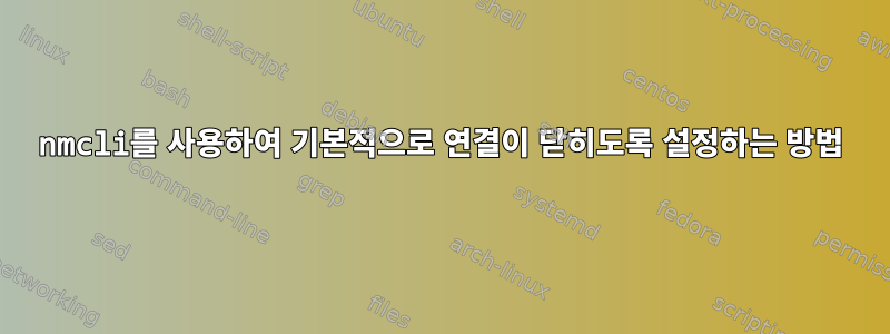 nmcli를 사용하여 기본적으로 연결이 닫히도록 설정하는 방법