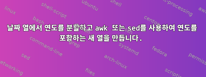 날짜 열에서 연도를 분할하고 awk 또는 sed를 사용하여 연도를 포함하는 새 열을 만듭니다.