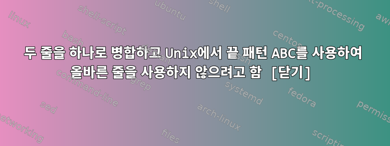 두 줄을 하나로 병합하고 Unix에서 끝 패턴 ABC를 사용하여 올바른 줄을 사용하지 않으려고 함 [닫기]