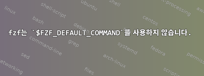 fzf는 `$FZF_DEFAULT_COMMAND`를 사용하지 않습니다.