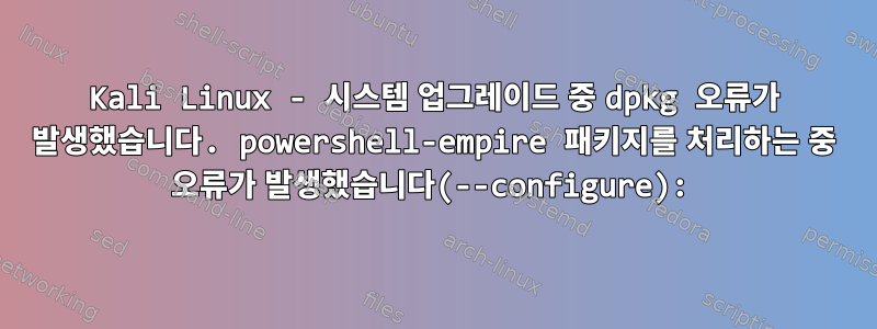 Kali Linux - 시스템 업그레이드 중 dpkg 오류가 발생했습니다. powershell-empire 패키지를 처리하는 중 오류가 발생했습니다(--configure):